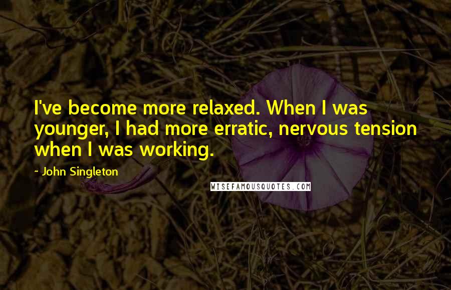 John Singleton Quotes: I've become more relaxed. When I was younger, I had more erratic, nervous tension when I was working.