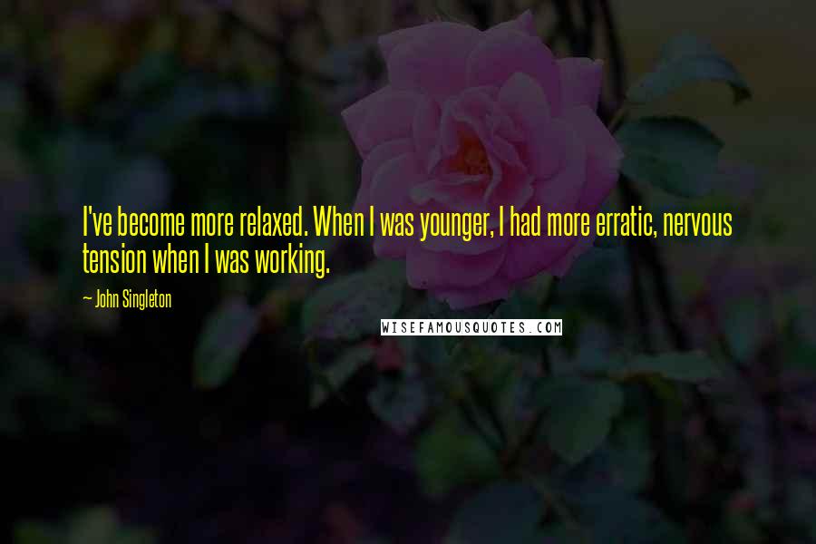 John Singleton Quotes: I've become more relaxed. When I was younger, I had more erratic, nervous tension when I was working.