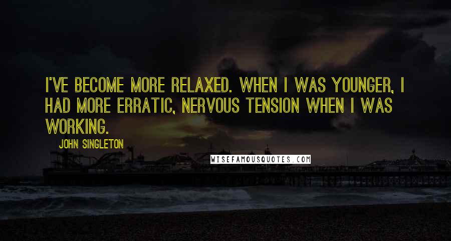 John Singleton Quotes: I've become more relaxed. When I was younger, I had more erratic, nervous tension when I was working.