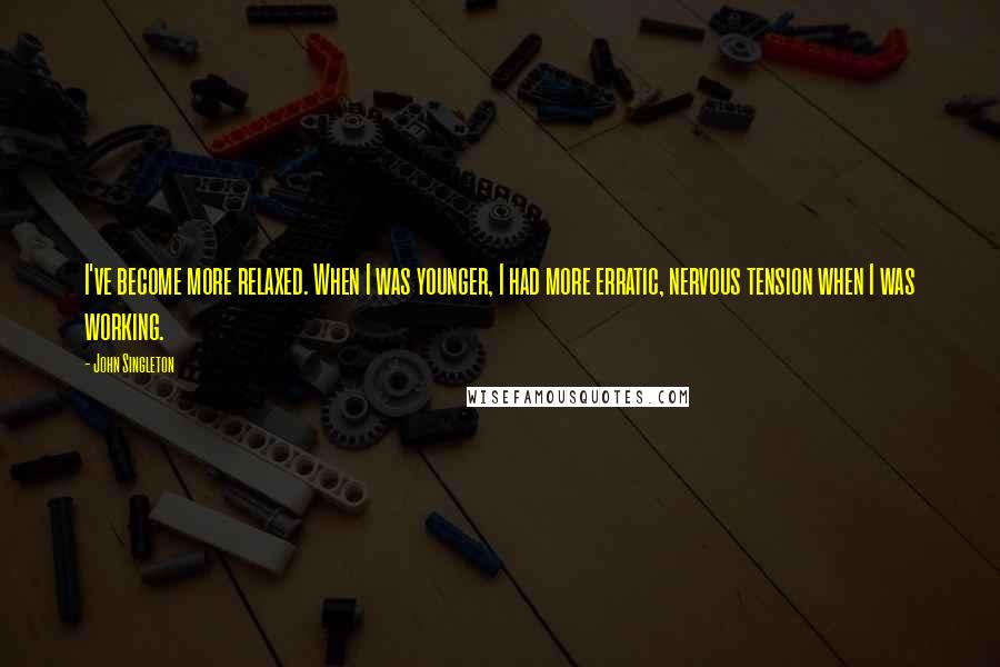 John Singleton Quotes: I've become more relaxed. When I was younger, I had more erratic, nervous tension when I was working.