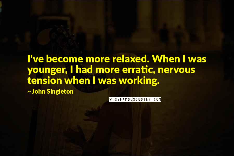 John Singleton Quotes: I've become more relaxed. When I was younger, I had more erratic, nervous tension when I was working.