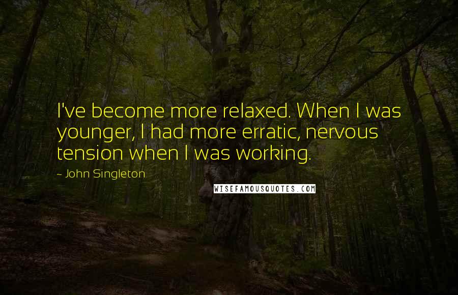 John Singleton Quotes: I've become more relaxed. When I was younger, I had more erratic, nervous tension when I was working.