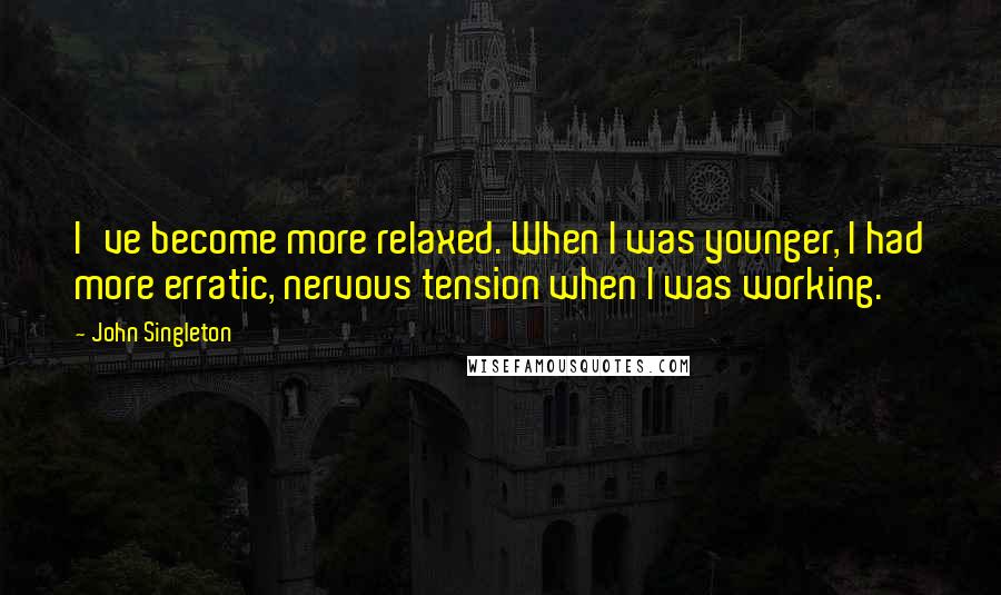 John Singleton Quotes: I've become more relaxed. When I was younger, I had more erratic, nervous tension when I was working.