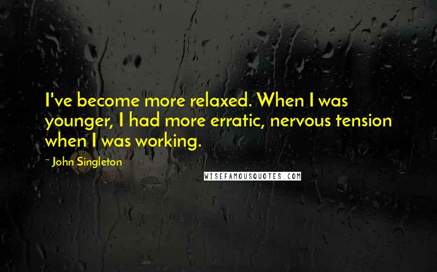 John Singleton Quotes: I've become more relaxed. When I was younger, I had more erratic, nervous tension when I was working.