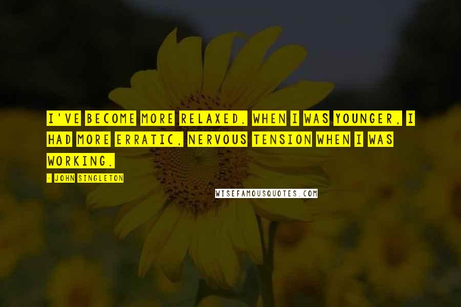 John Singleton Quotes: I've become more relaxed. When I was younger, I had more erratic, nervous tension when I was working.