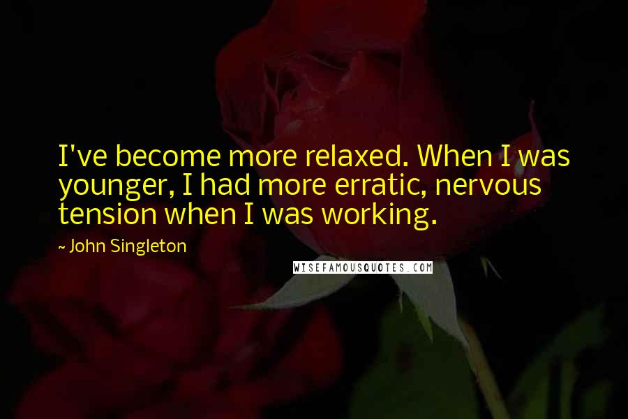 John Singleton Quotes: I've become more relaxed. When I was younger, I had more erratic, nervous tension when I was working.