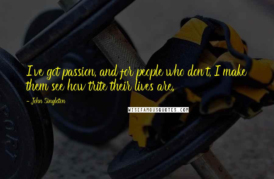 John Singleton Quotes: I've got passion, and for people who don't, I make them see how trite their lives are.