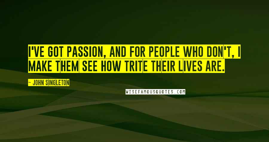 John Singleton Quotes: I've got passion, and for people who don't, I make them see how trite their lives are.