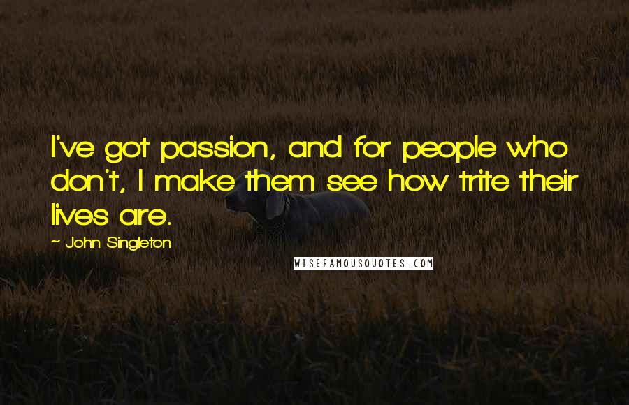 John Singleton Quotes: I've got passion, and for people who don't, I make them see how trite their lives are.