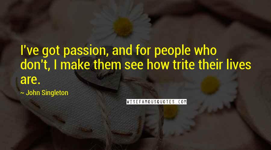 John Singleton Quotes: I've got passion, and for people who don't, I make them see how trite their lives are.