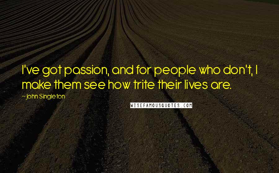 John Singleton Quotes: I've got passion, and for people who don't, I make them see how trite their lives are.