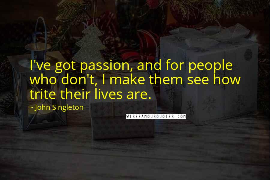 John Singleton Quotes: I've got passion, and for people who don't, I make them see how trite their lives are.