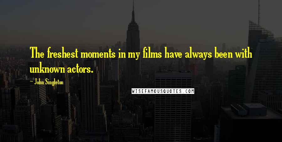 John Singleton Quotes: The freshest moments in my films have always been with unknown actors.