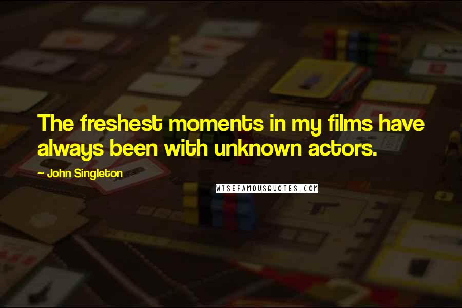 John Singleton Quotes: The freshest moments in my films have always been with unknown actors.