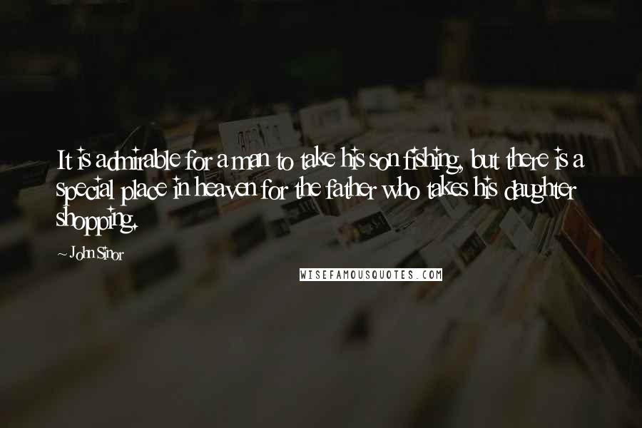 John Sinor Quotes: It is admirable for a man to take his son fishing, but there is a special place in heaven for the father who takes his daughter shopping.