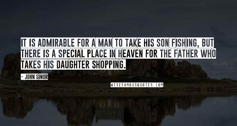 John Sinor Quotes: It is admirable for a man to take his son fishing, but there is a special place in heaven for the father who takes his daughter shopping.