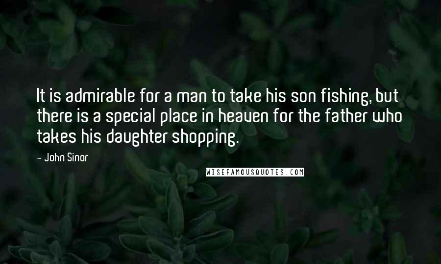 John Sinor Quotes: It is admirable for a man to take his son fishing, but there is a special place in heaven for the father who takes his daughter shopping.