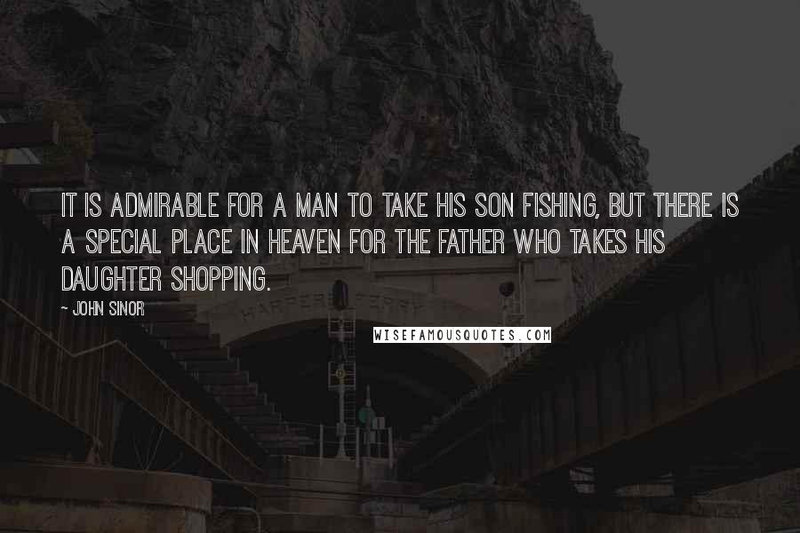 John Sinor Quotes: It is admirable for a man to take his son fishing, but there is a special place in heaven for the father who takes his daughter shopping.