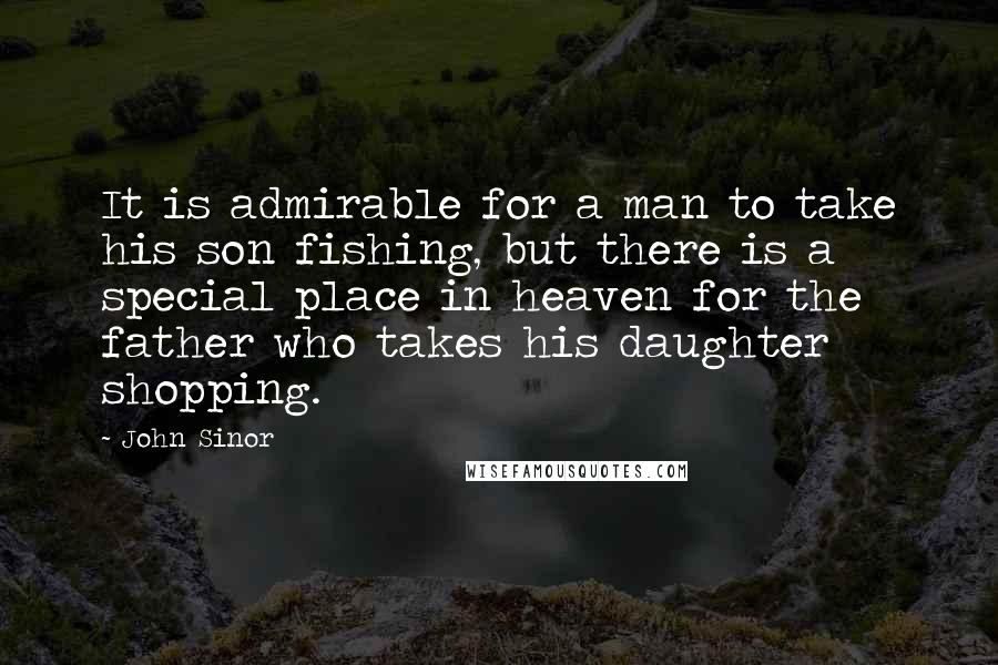 John Sinor Quotes: It is admirable for a man to take his son fishing, but there is a special place in heaven for the father who takes his daughter shopping.