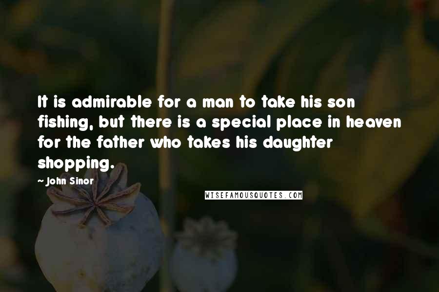 John Sinor Quotes: It is admirable for a man to take his son fishing, but there is a special place in heaven for the father who takes his daughter shopping.