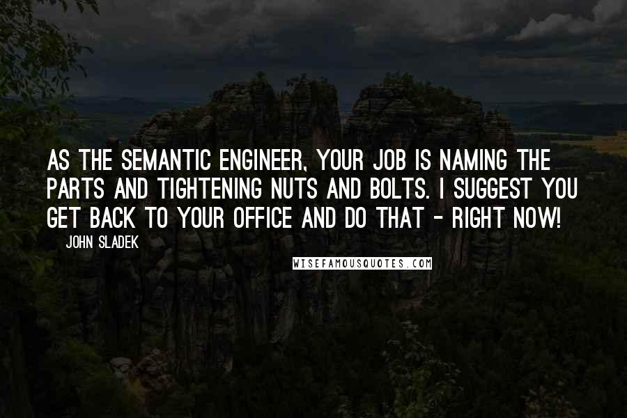 John Sladek Quotes: As the semantic engineer, your job is naming the parts and tightening nuts and bolts. I suggest you get back to your office and do that - right now!