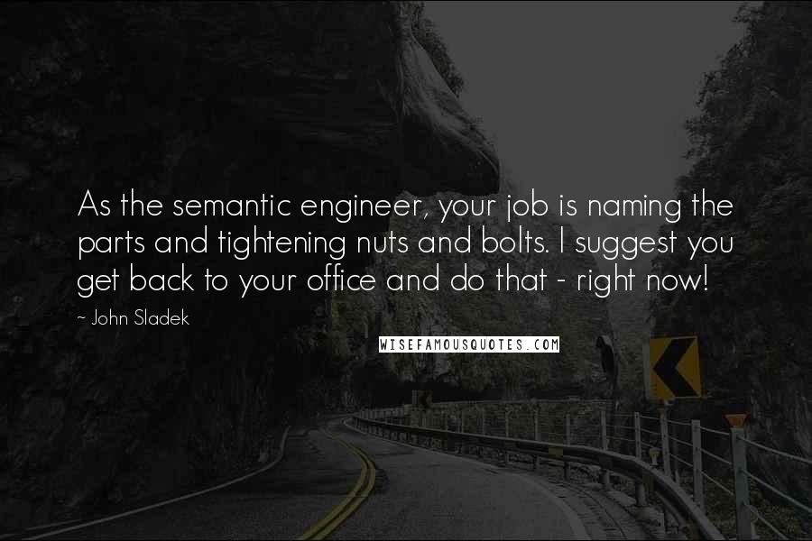 John Sladek Quotes: As the semantic engineer, your job is naming the parts and tightening nuts and bolts. I suggest you get back to your office and do that - right now!