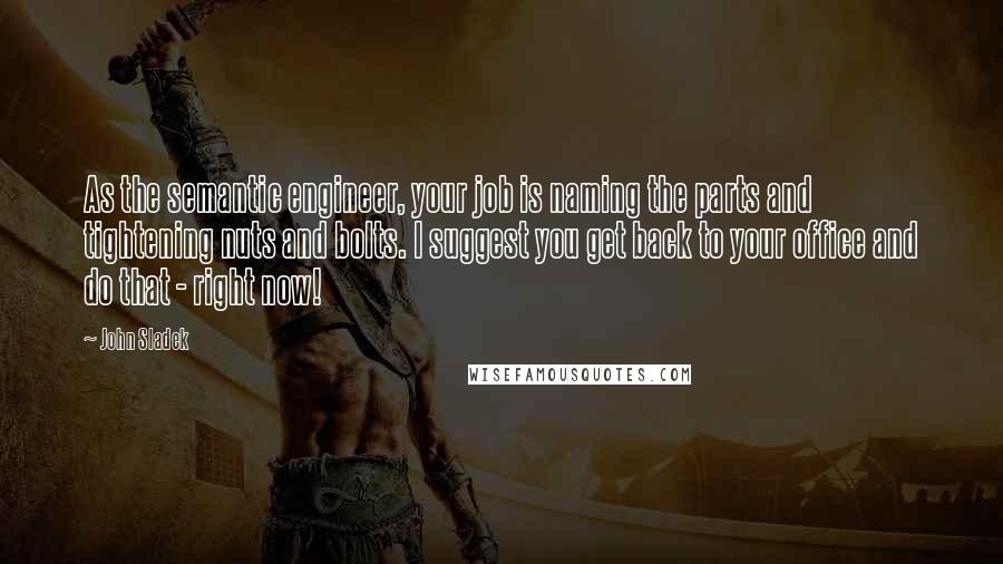 John Sladek Quotes: As the semantic engineer, your job is naming the parts and tightening nuts and bolts. I suggest you get back to your office and do that - right now!