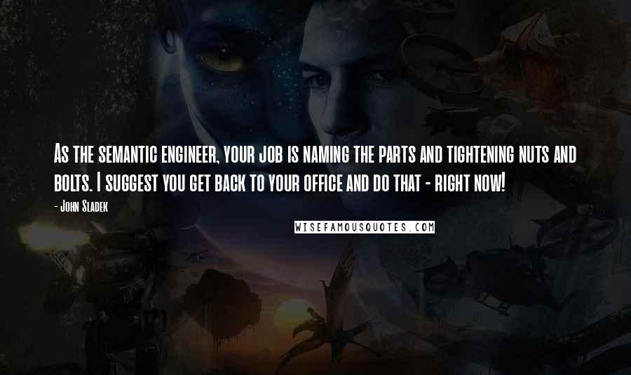 John Sladek Quotes: As the semantic engineer, your job is naming the parts and tightening nuts and bolts. I suggest you get back to your office and do that - right now!