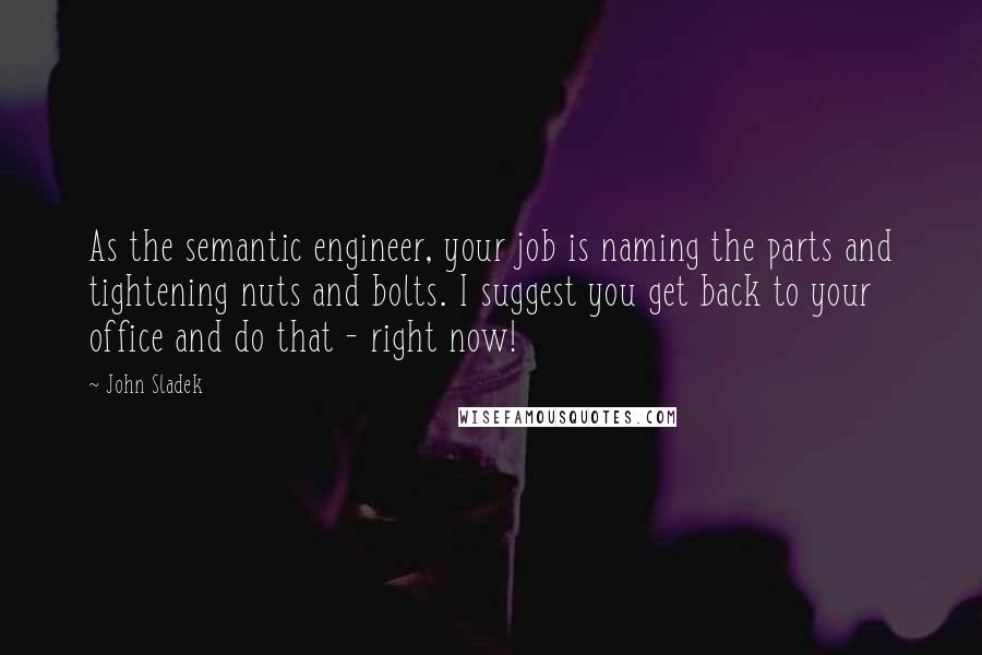 John Sladek Quotes: As the semantic engineer, your job is naming the parts and tightening nuts and bolts. I suggest you get back to your office and do that - right now!