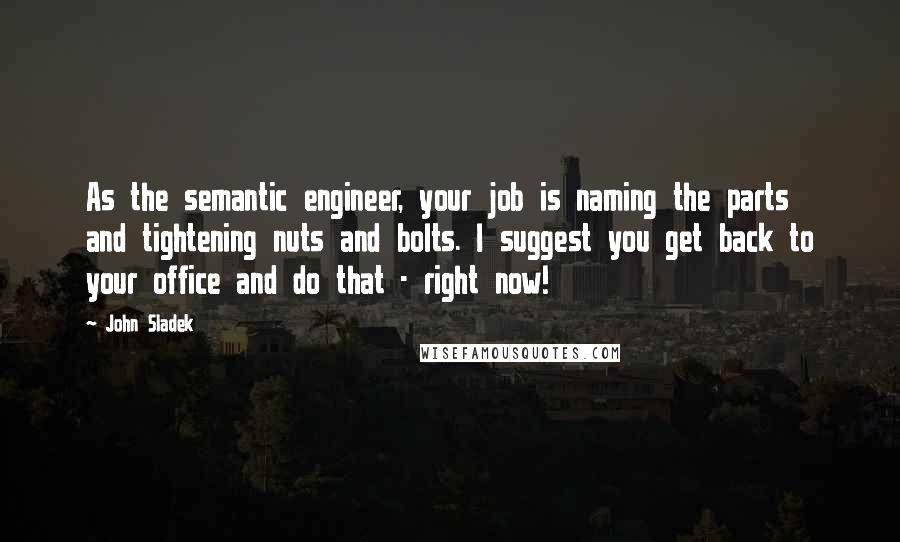 John Sladek Quotes: As the semantic engineer, your job is naming the parts and tightening nuts and bolts. I suggest you get back to your office and do that - right now!