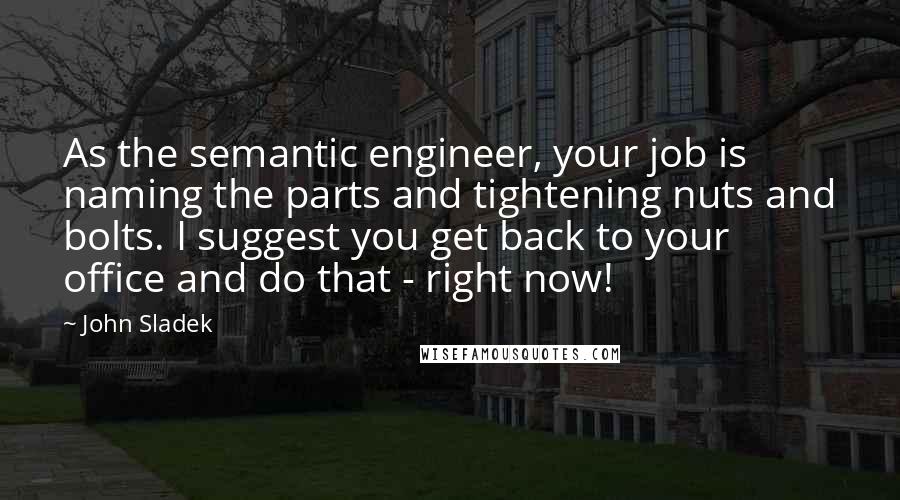 John Sladek Quotes: As the semantic engineer, your job is naming the parts and tightening nuts and bolts. I suggest you get back to your office and do that - right now!