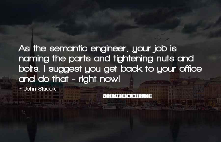 John Sladek Quotes: As the semantic engineer, your job is naming the parts and tightening nuts and bolts. I suggest you get back to your office and do that - right now!