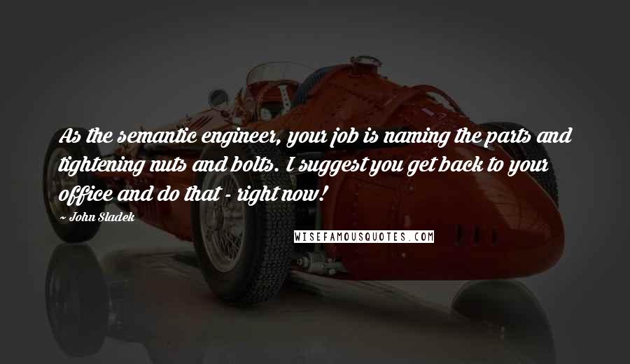 John Sladek Quotes: As the semantic engineer, your job is naming the parts and tightening nuts and bolts. I suggest you get back to your office and do that - right now!