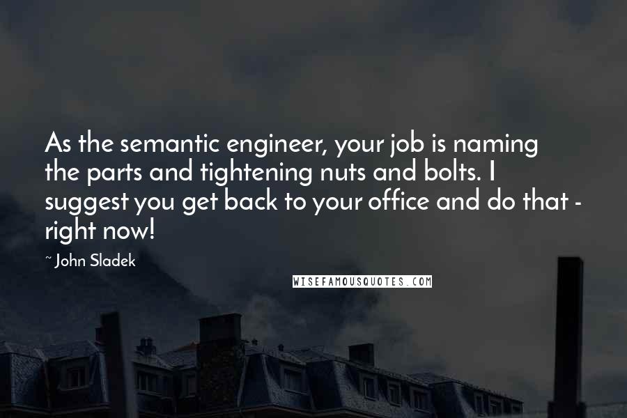 John Sladek Quotes: As the semantic engineer, your job is naming the parts and tightening nuts and bolts. I suggest you get back to your office and do that - right now!