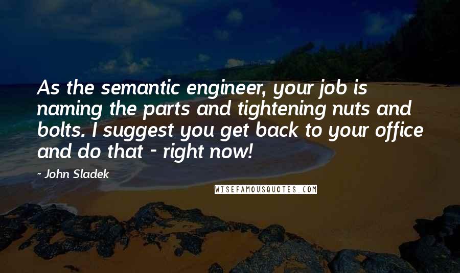 John Sladek Quotes: As the semantic engineer, your job is naming the parts and tightening nuts and bolts. I suggest you get back to your office and do that - right now!