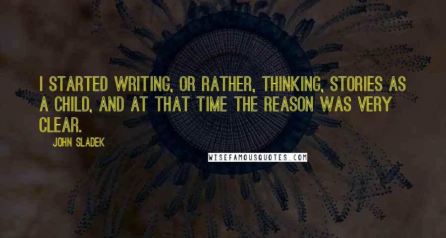 John Sladek Quotes: I started writing, or rather, thinking, stories as a child, and at that time the reason was very clear.
