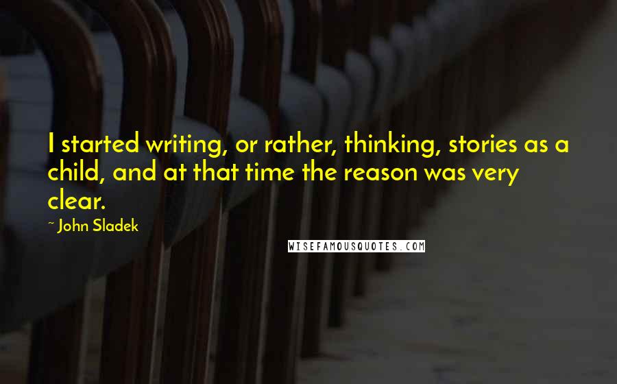 John Sladek Quotes: I started writing, or rather, thinking, stories as a child, and at that time the reason was very clear.