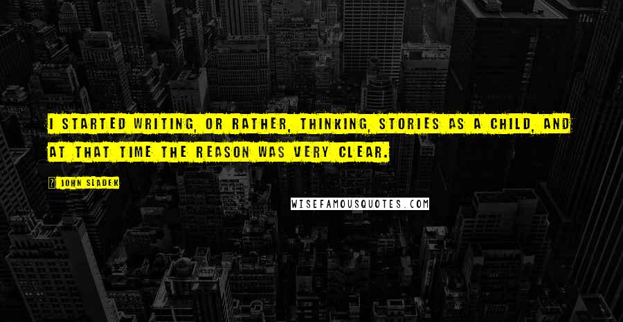 John Sladek Quotes: I started writing, or rather, thinking, stories as a child, and at that time the reason was very clear.