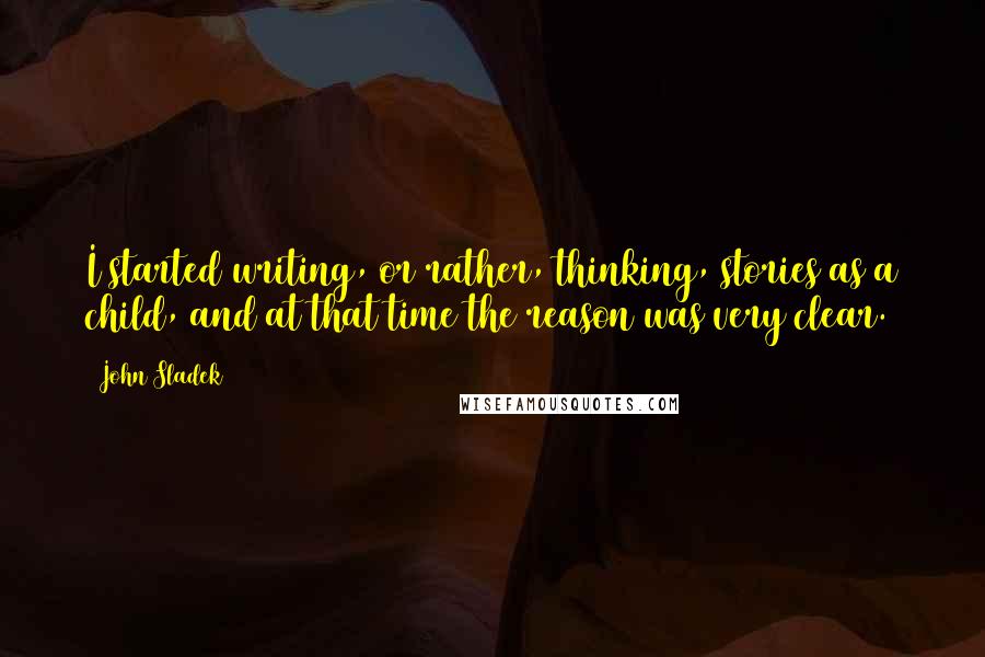 John Sladek Quotes: I started writing, or rather, thinking, stories as a child, and at that time the reason was very clear.