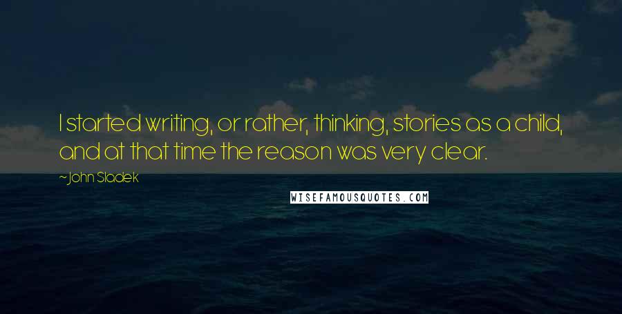 John Sladek Quotes: I started writing, or rather, thinking, stories as a child, and at that time the reason was very clear.