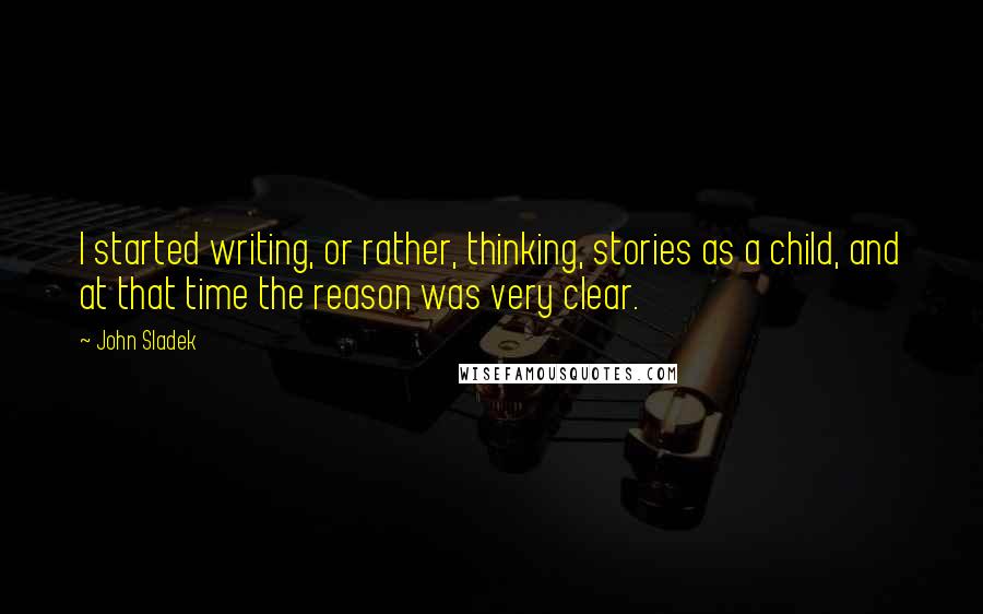 John Sladek Quotes: I started writing, or rather, thinking, stories as a child, and at that time the reason was very clear.