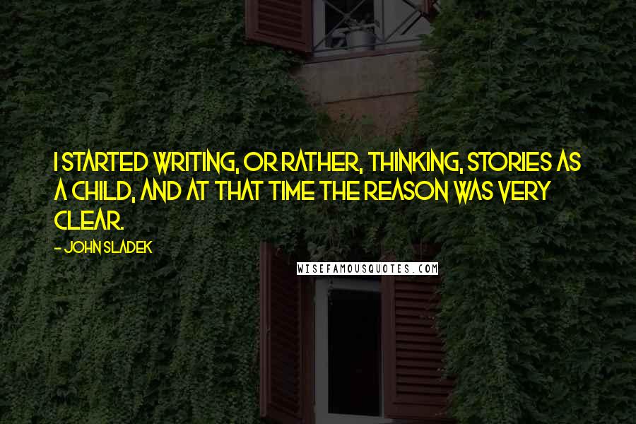 John Sladek Quotes: I started writing, or rather, thinking, stories as a child, and at that time the reason was very clear.