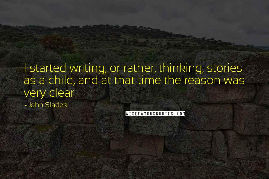 John Sladek Quotes: I started writing, or rather, thinking, stories as a child, and at that time the reason was very clear.