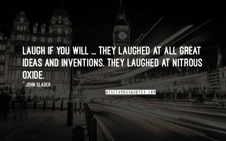 John Sladek Quotes: Laugh if you will ... They laughed at all great ideas and inventions. They laughed at nitrous oxide.