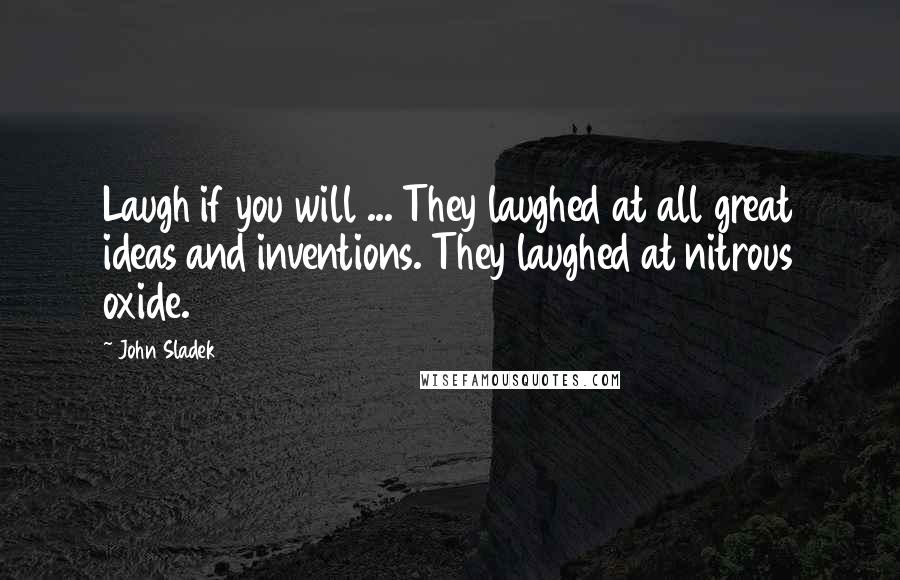 John Sladek Quotes: Laugh if you will ... They laughed at all great ideas and inventions. They laughed at nitrous oxide.