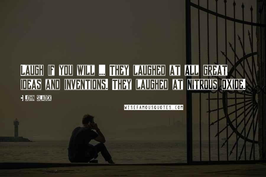 John Sladek Quotes: Laugh if you will ... They laughed at all great ideas and inventions. They laughed at nitrous oxide.