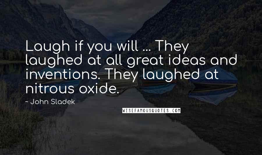 John Sladek Quotes: Laugh if you will ... They laughed at all great ideas and inventions. They laughed at nitrous oxide.