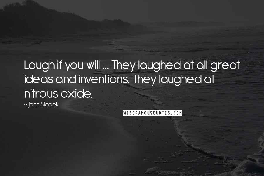 John Sladek Quotes: Laugh if you will ... They laughed at all great ideas and inventions. They laughed at nitrous oxide.