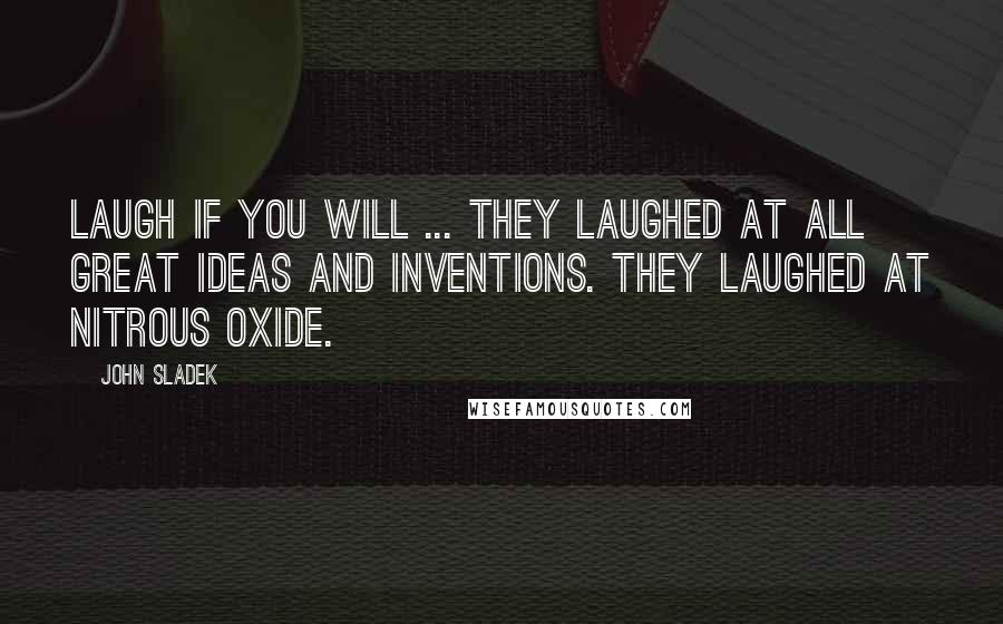 John Sladek Quotes: Laugh if you will ... They laughed at all great ideas and inventions. They laughed at nitrous oxide.