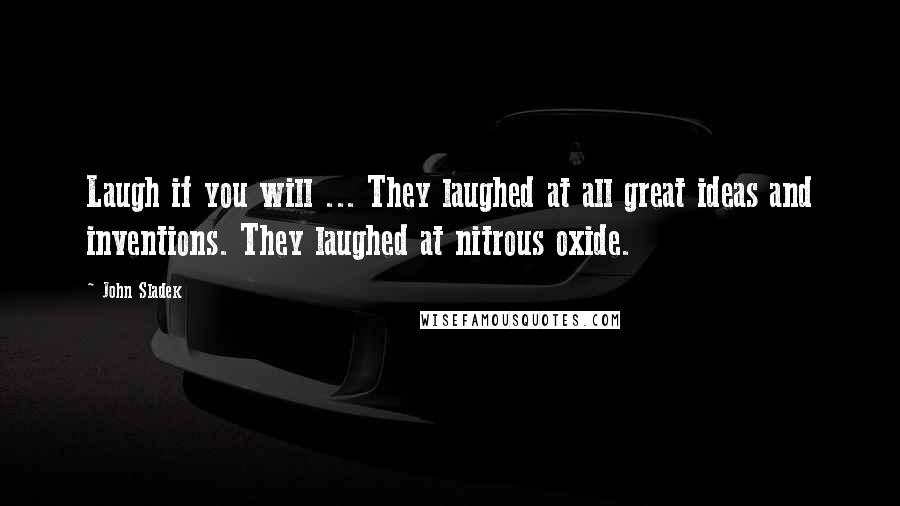 John Sladek Quotes: Laugh if you will ... They laughed at all great ideas and inventions. They laughed at nitrous oxide.